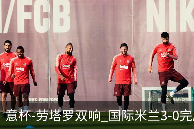 意杯-劳塔罗双响 国际米兰3-0完胜AC米兰挺进决赛
